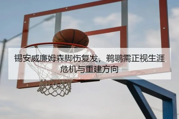 锡安威廉姆森脚伤复发，鹈鹕需正视生涯危机与重建方向